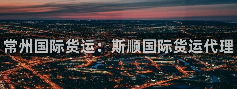 尊龙凯时 - 人生就是搏!：常州国际货运：斯顺国际货运代