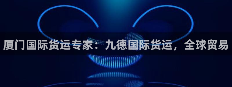 尊龙凯时只输不赢：厦门国际货运专家：九德国际货运，全球贸