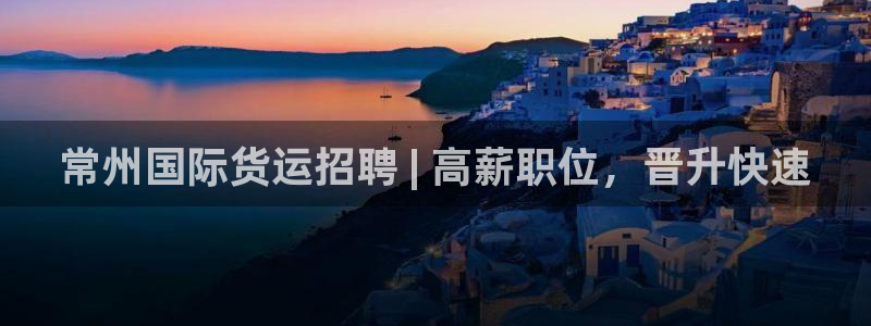 尊龙人生就是傅官网：常州国际货运招聘 | 高薪职位，晋升