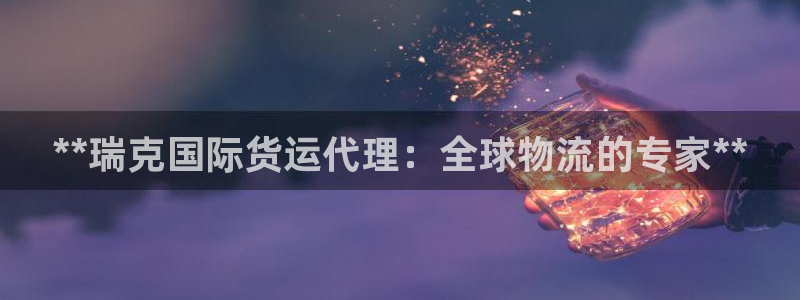 尊龙am i blue：**瑞克国际货运代理：全球物流的