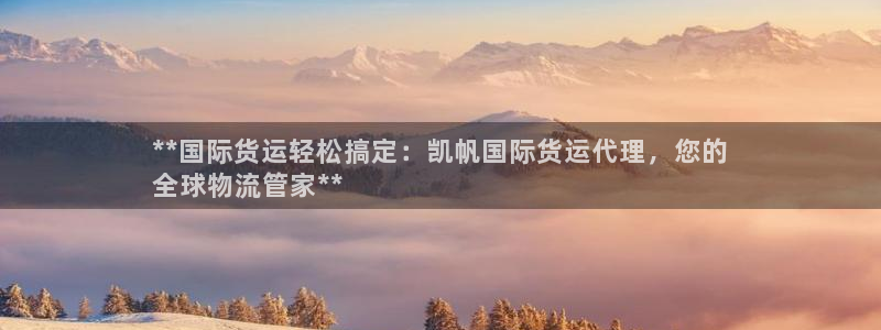 尊龙凯时老板：**国际货运轻松搞定：凯帆国际货运代理，您