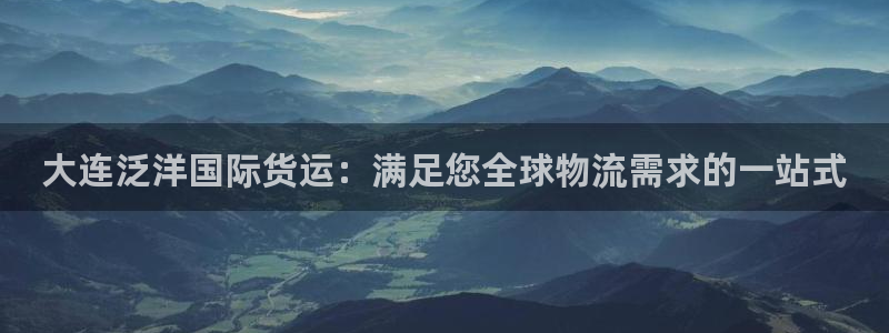 尊龙人生就是博登录准认来就送38：大连泛洋国际货运：满足