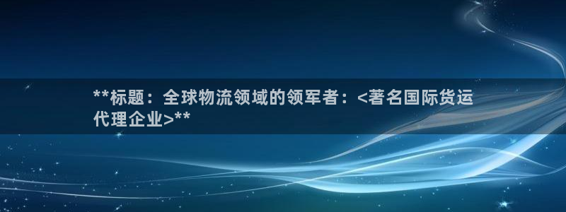 z6尊龙凯时旗舰厅首页：**标题：全球物流领域的领军者：
