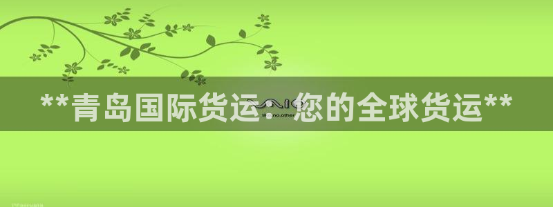 尊龙手机官方客户端下载安卓：**青岛国际货运：您的全球货