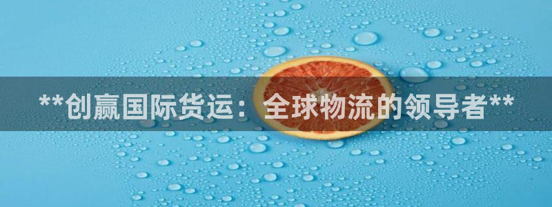 尊龙凯时下载人生就是博：**创赢国际货运：全球物流的领导