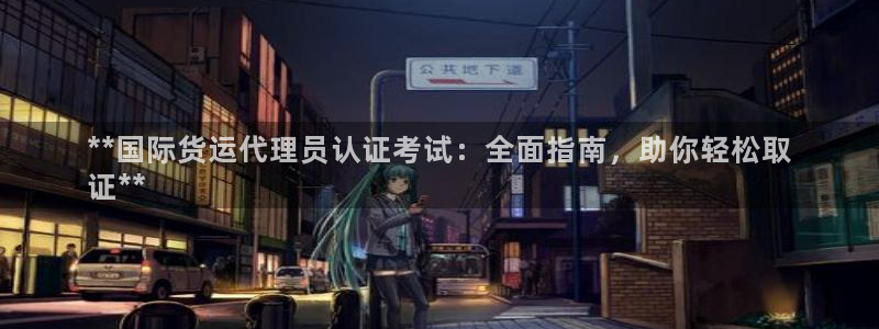 尊龙app最新版本官网：**国际货运代理员认证考试：全面