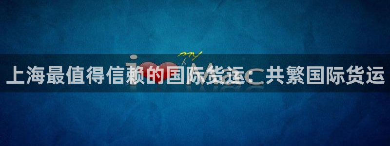 尊龙网址苹果版下载：上海最值得信赖的国际货运：共繁国际货