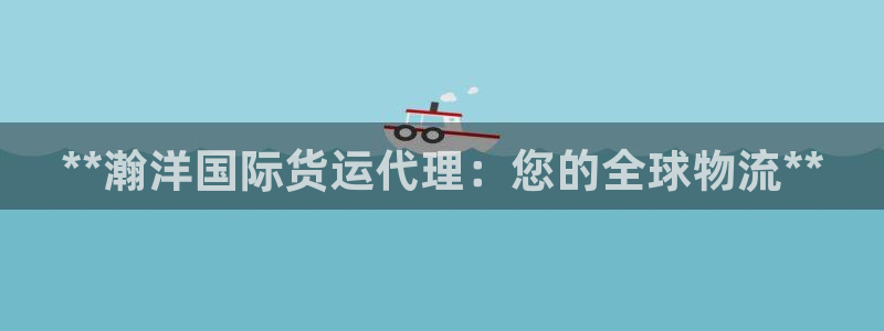 尊龙现金推荐ag发财网：**瀚洋国际货运代理：您的全球物