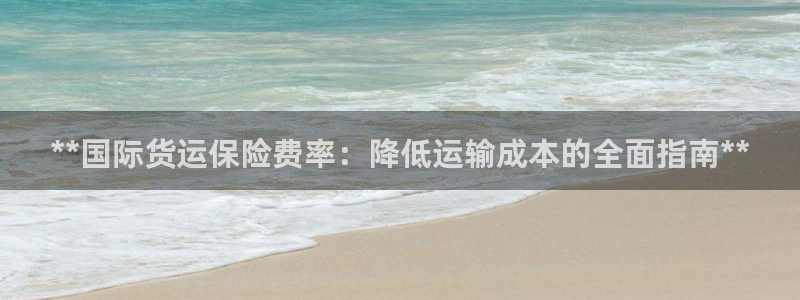 尊龙/人生就是博：**国际货运保险费率：降低运输成本的全