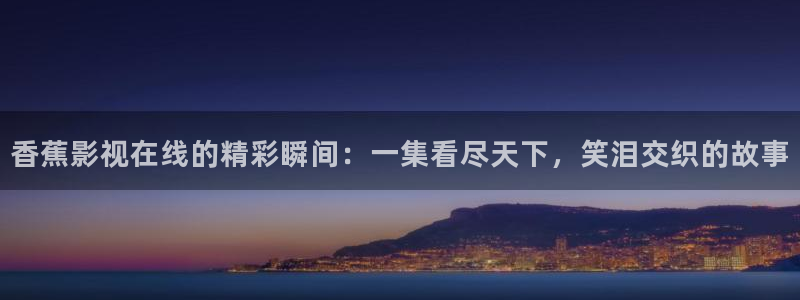 苹果影院在线播放：香蕉影视在线的精彩瞬间：一集看尽天下，笑泪交织的故事